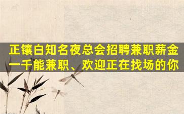 正镶白知名夜总会招聘兼职薪金一千能兼职、欢迎正在找场的你